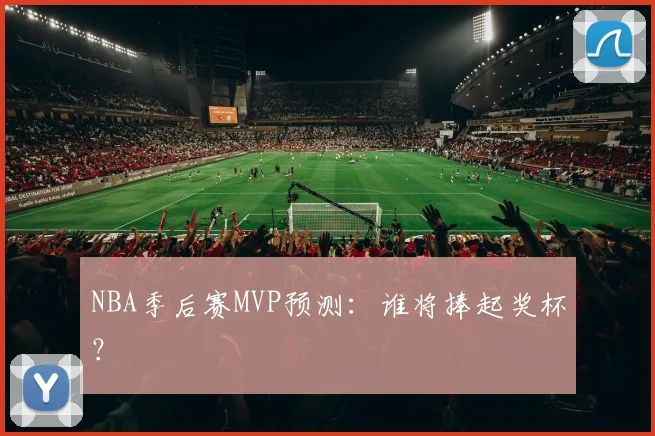 NBA季后赛MVP预测:谁将捧起奖杯?