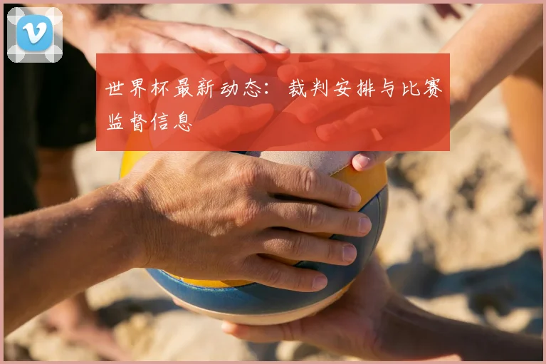 世界杯最新动态:裁判安排与比赛监督信息