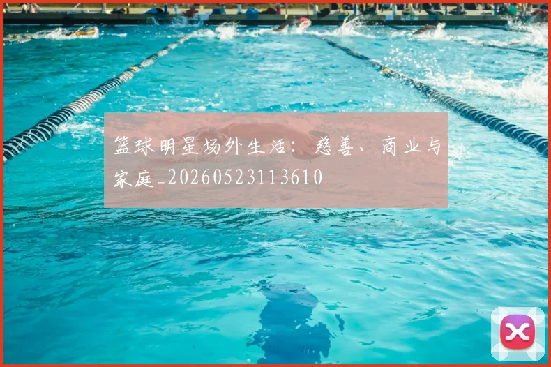 篮球明星场外生活：慈善、商业与家庭_20260523113610