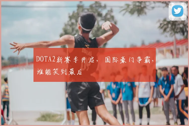 DOTA2新赛季开启,国际豪门争霸,谁能笑到最后