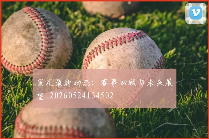 国足最新动态：赛事回顾与未来展望_20260524134502