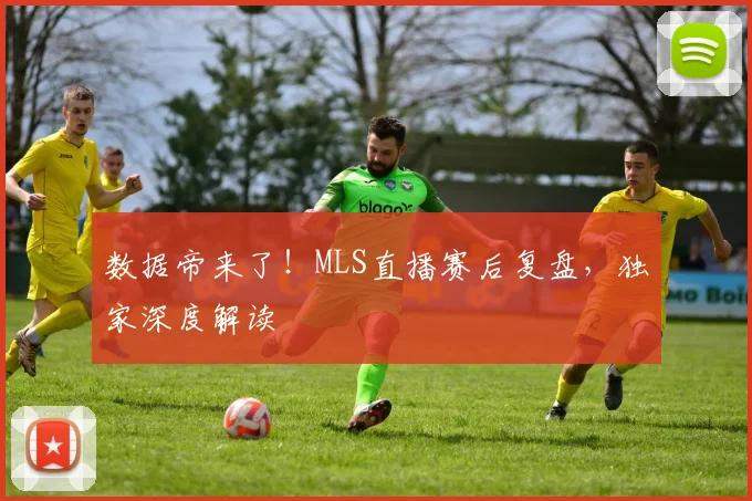 数据帝来了！MLS直播赛后复盘，独家深度解读
