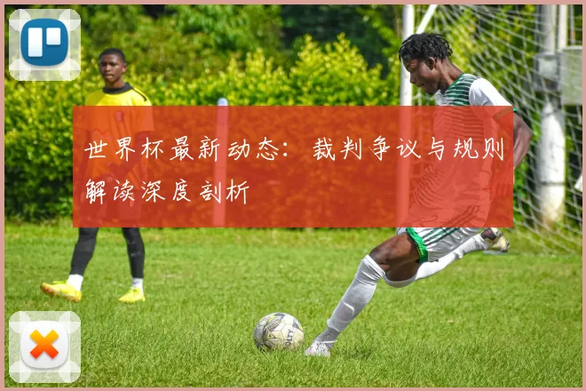 世界杯最新动态:裁判争议与规则解读深度剖析