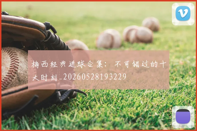 梅西经典进球合集：不可错过的十大时刻_20260528193229