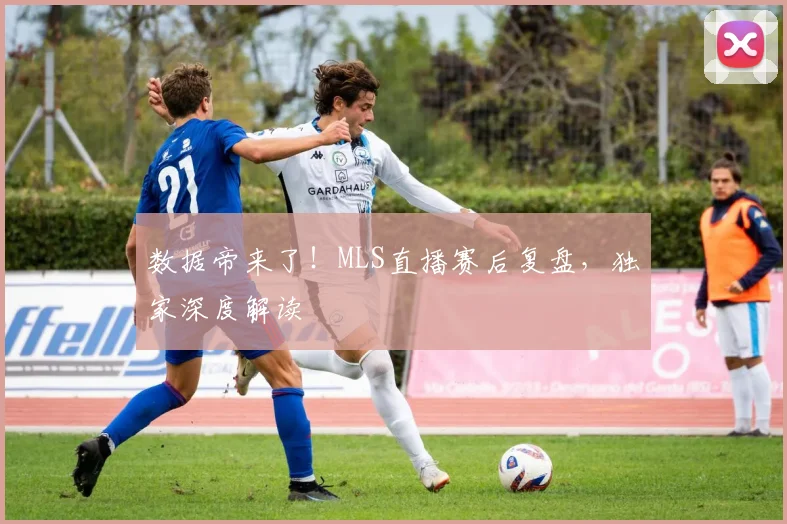 数据帝来了!MLS直播赛后复盘,独家深度解读