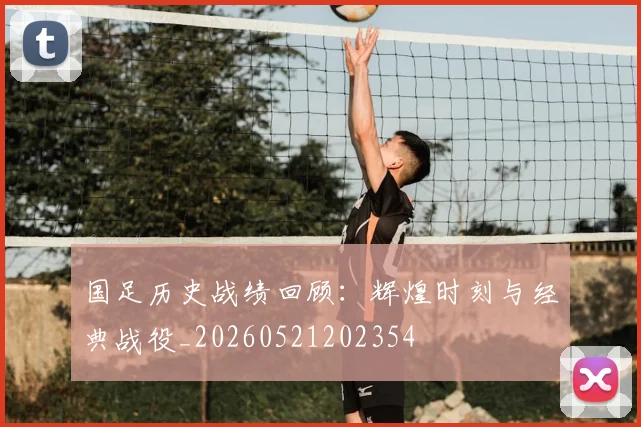 国足历史战绩回顾:辉煌时刻与经典战役_20260521202354