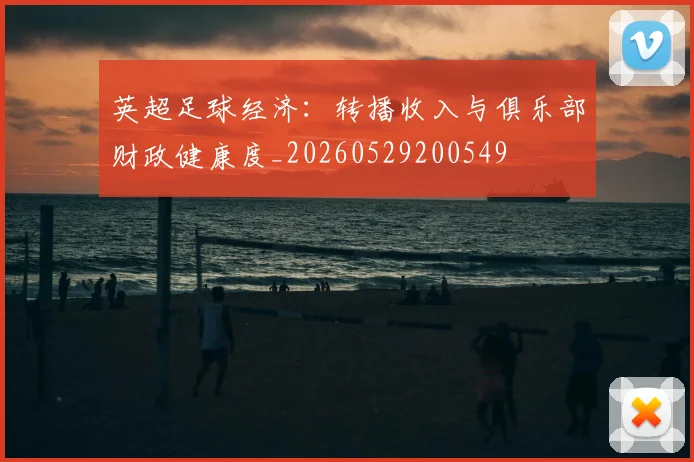 英超足球经济：转播收入与俱乐部财政健康度_20260529200549