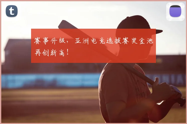 赛事升级，亚洲电竞选拔赛奖金池再创新高！