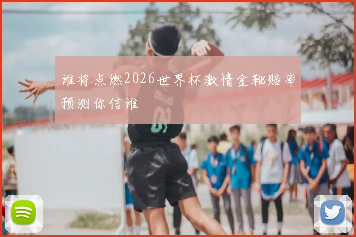 谁将点燃2026世界杯激情金靴赔率预测你信谁