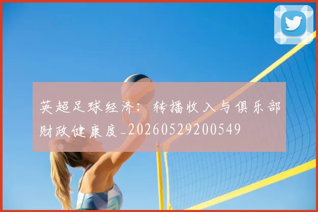 英超足球经济：转播收入与俱乐部财政健康度_20260529200549