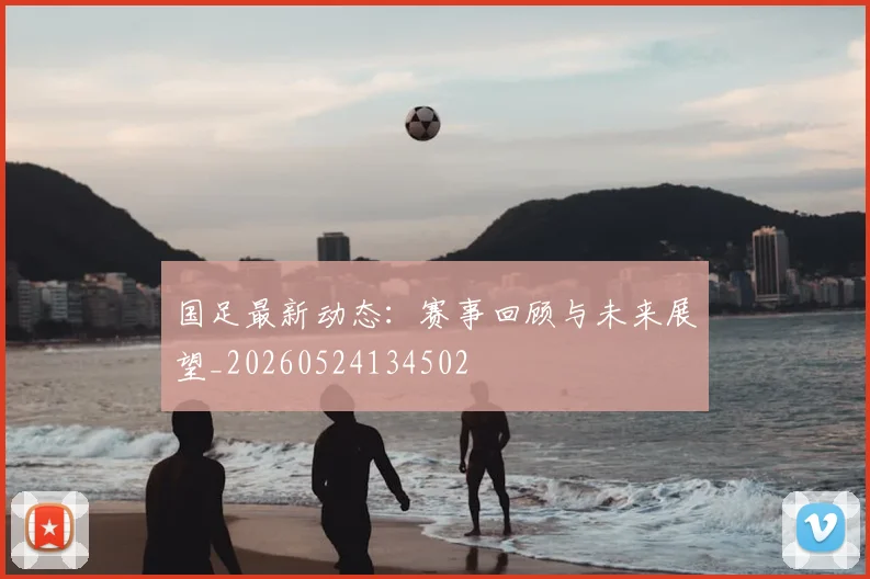 国足最新动态:赛事回顾与未来展望_20260524134502