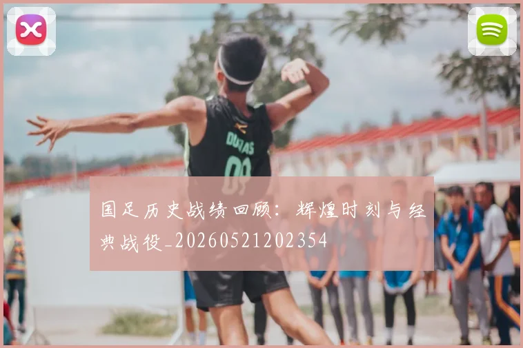 国足历史战绩回顾:辉煌时刻与经典战役_20260521202354