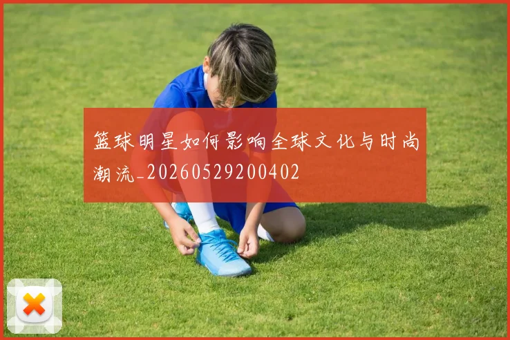 篮球明星如何影响全球文化与时尚潮流_20260529200402
