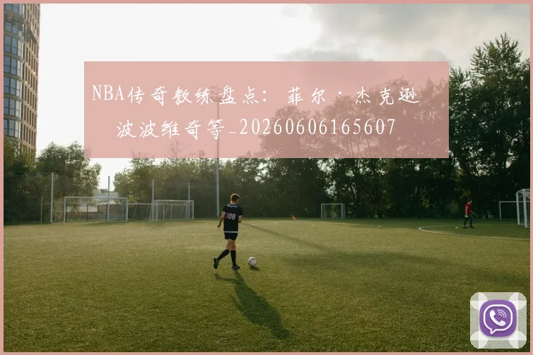 NBA传奇教练盘点:菲尔·杰克逊与波波维奇等_20260606165607