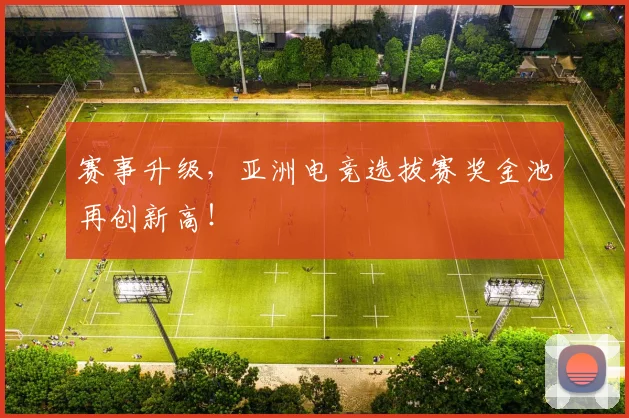 赛事升级，亚洲电竞选拔赛奖金池再创新高！