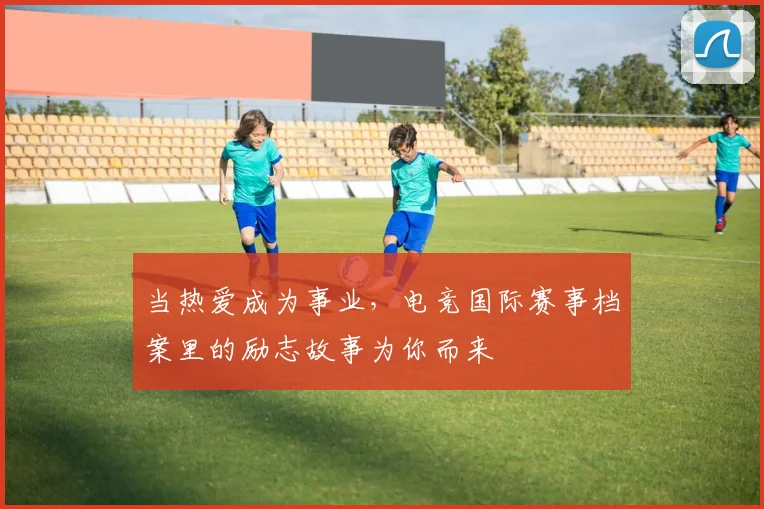 当热爱成为事业,电竞国际赛事档案里的励志故事为你而来