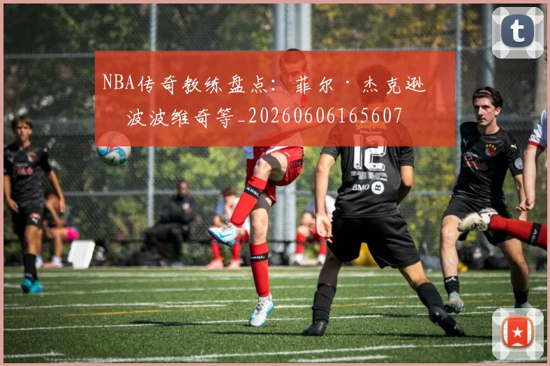 NBA传奇教练盘点:菲尔·杰克逊与波波维奇等_20260606165607