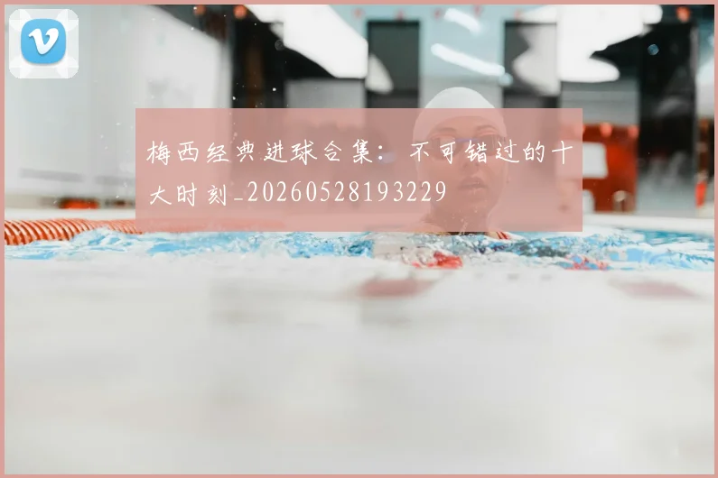 梅西经典进球合集：不可错过的十大时刻_20260528193229