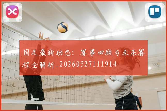 国足最新动态：赛事回顾与未来赛程全解析_20260527111914