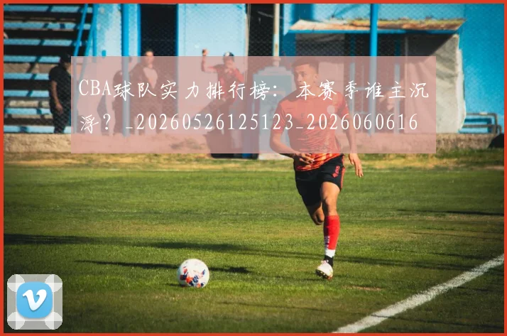 CBA球队实力排行榜:本赛季谁主沉浮?_20260526125123_20260606165257