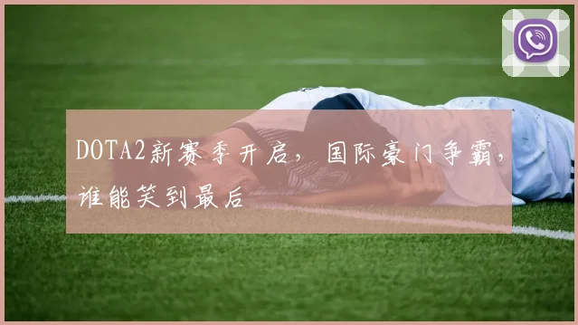 DOTA2新赛季开启,国际豪门争霸,谁能笑到最后