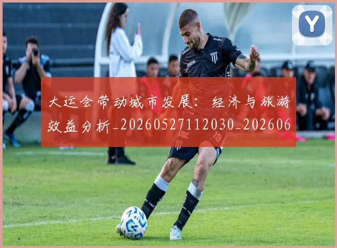 大运会带动城市发展:经济与旅游效益分析_20260527112030_20260609132524