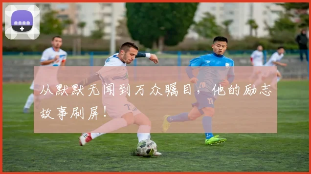 从默默无闻到万众瞩目,他的励志故事刷屏!