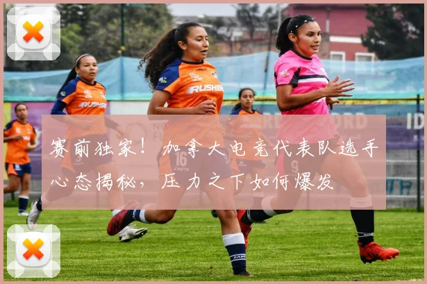 赛前独家！加拿大电竞代表队选手心态揭秘，压力之下如何爆发