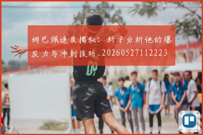 姆巴佩速度揭秘:科学分析他的爆发力与冲刺技巧_20260527112223