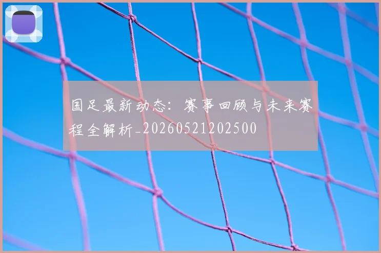 国足最新动态:赛事回顾与未来赛程全解析_20260521202500
